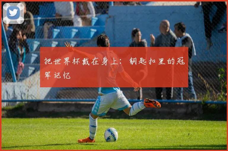 把世界杯戴在身上：钥匙扣里的冠军记忆