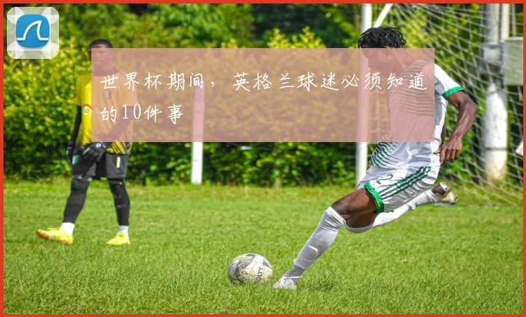 世界杯期间，英格兰球迷必须知道的10件事