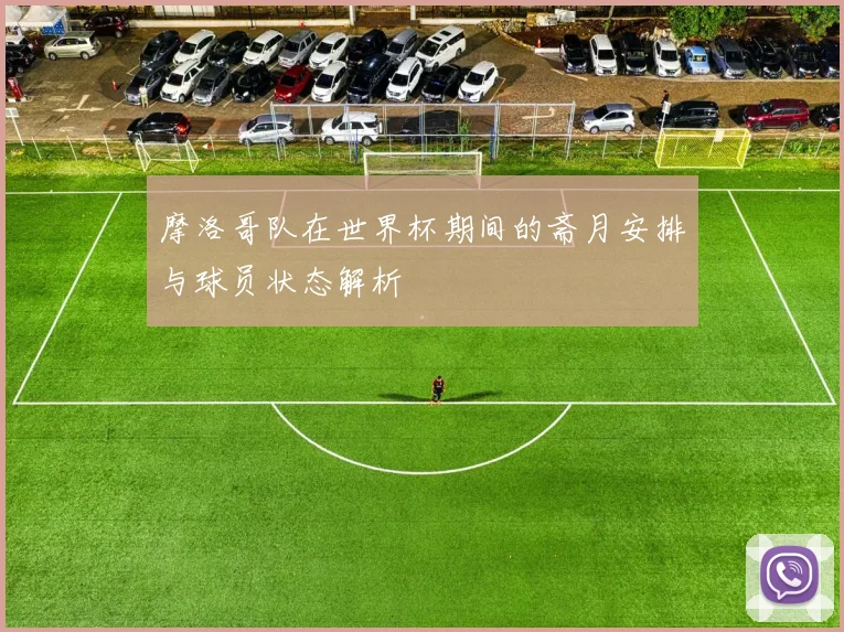 摩洛哥队在世界杯期间的斋月安排与球员状态解析