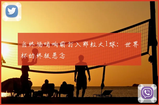 当终场哨响前打入那粒大1球：世界杯的终极悬念
