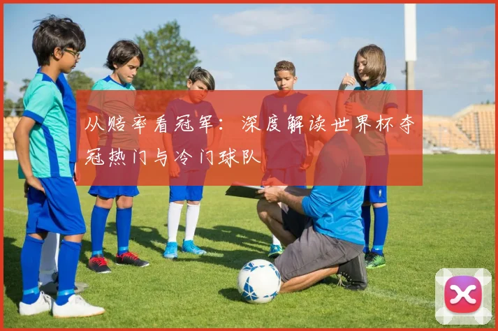 从赔率看冠军：深度解读世界杯夺冠热门与冷门球队