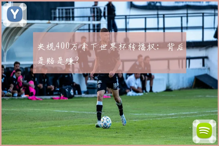 央视400万拿下世界杯转播权:背后是赔是赚?