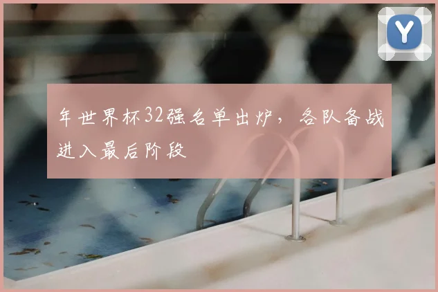 年世界杯32强名单出炉,各队备战进入最后阶段