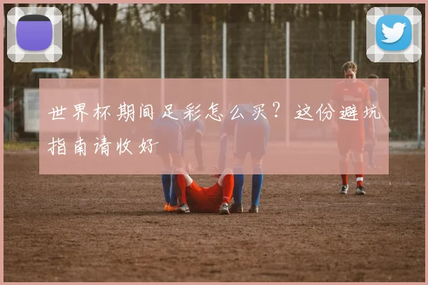 世界杯期间足彩怎么买？这份避坑指南请收好