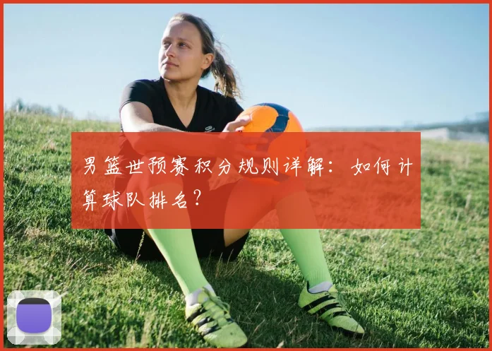 男篮世预赛积分规则详解：如何计算球队排名？