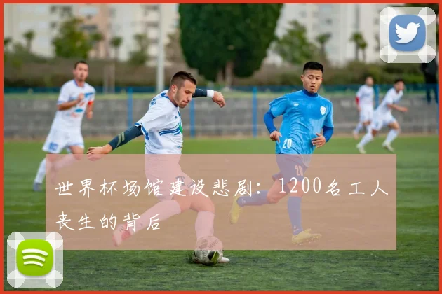 世界杯场馆建设悲剧:1200名工人丧生的背后