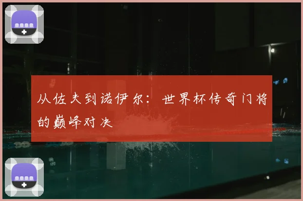 从佐夫到诺伊尔:世界杯传奇门将的巅峰对决