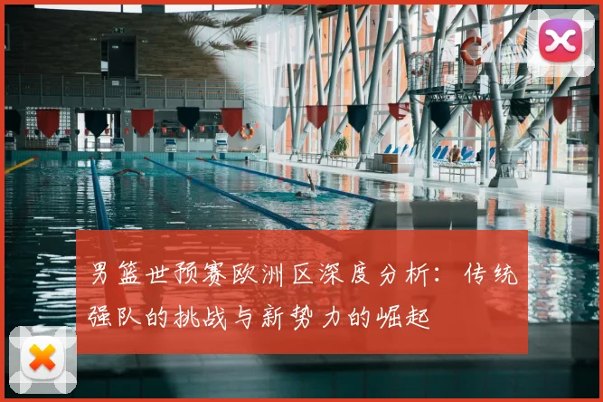 男篮世预赛欧洲区深度分析：传统强队的挑战与新势力的崛起