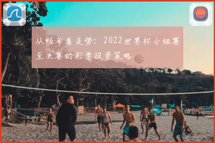 从赔率看走势：2022世界杯小组赛至决赛的彩票投资策略