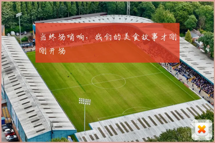 当终场哨响，我们的美食故事才刚刚开场