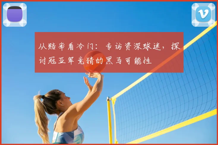 从赔率看冷门：专访资深球迷，探讨冠亚军竞猜的黑马可能性