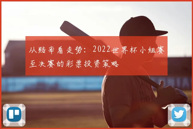 从赔率看走势：2022世界杯小组赛至决赛的彩票投资策略