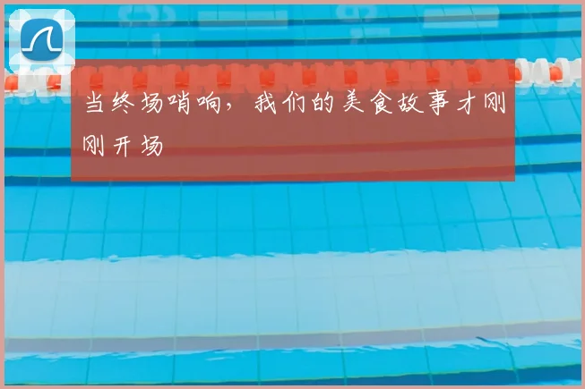 当终场哨响，我们的美食故事才刚刚开场