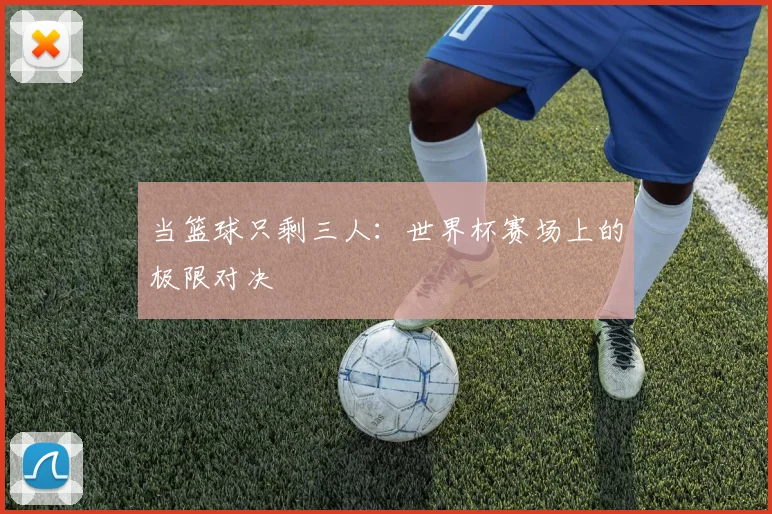 当篮球只剩三人：世界杯赛场上的极限对决