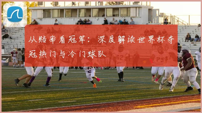 从赔率看冠军：深度解读世界杯夺冠热门与冷门球队