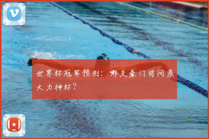 世界杯冠军预测：哪支豪门将问鼎大力神杯？
