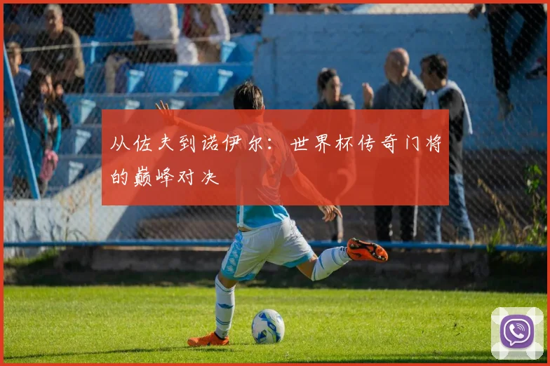 从佐夫到诺伊尔:世界杯传奇门将的巅峰对决
