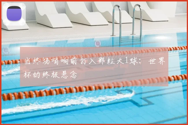 当终场哨响前打入那粒大1球：世界杯的终极悬念