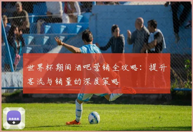 世界杯期间酒吧营销全攻略：提升客流与销量的深度策略