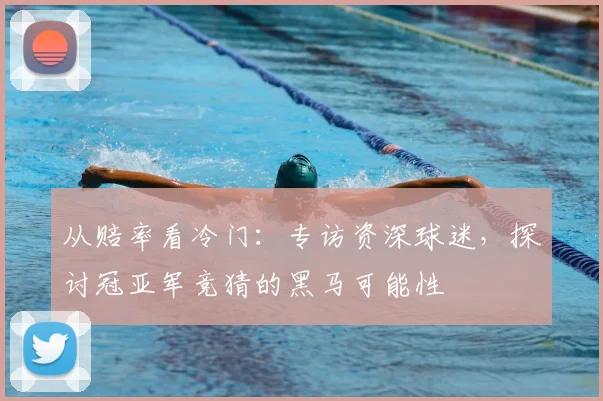 从赔率看冷门：专访资深球迷，探讨冠亚军竞猜的黑马可能性